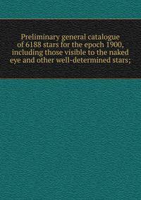 Preliminary general catalogue of 6188 stars for the epoch 1900, including those visible to the naked eye and other well-determined stars;