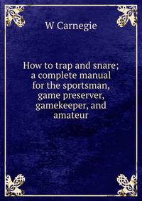 How to trap and snare; a complete manual for the sportsman, game preserver, gamekeeper, and amateur