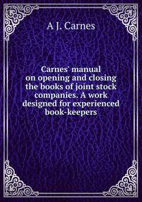 Carnes' manual on opening and closing the books of joint stock companies. A work designed for experienced book-keepers