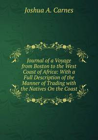 Journal of a Voyage from Boston to the West Coast of Africa: With a Full Description of the Manner of Trading with the Natives On the Coast
