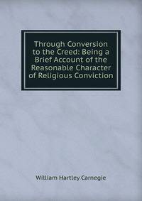 Through Conversion to the Creed: Being a Brief Account of the Reasonable Character of Religious Conviction
