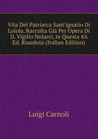 Vita Del Patriarca Sant'ignatio Di Loiola, Raccolta Gi? Per Opera Di D. Vigilio Nolarci, in Questa 4A Ed. Riueduta (Italian Edition)