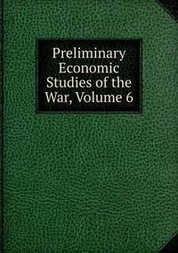 Preliminary Economic Studies of the War, Volume 6