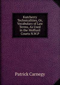 Kutcherry Technicalities, Or, Vocabulary of Law Terms, As Used in the Moffusil Courts N.W.P.