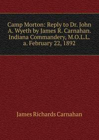 Camp Morton: Reply to Dr. John A. Wyeth by James R. Carnahan. Indiana Commandery, M.O.L.L.a. February 22, 1892