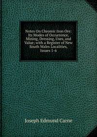 Notes On Chromic Iron Ore: Its Modes of Occurrence, Mining, Dressing, Uses, and Value; with a Register of New South Wales Localities, Issues 1-6