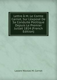 Lettre ? M. Le Comte Carnot, Sur L'expos? De Sa Conduite Politique Depuis Le Premier Juillet 1814 (French Edition)