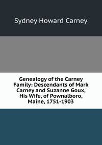 Genealogy of the Carney Family: Descendants of Mark Carney and Suzanne Goux, His Wife, of Pownalboro, Maine, 1751-1903
