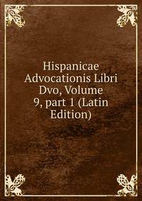 Hispanicae Advocationis Libri Dvo, Volume 9, part 1 (Latin Edition)