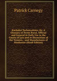 Kachahri Technicalities; Or: A Glossary of Terms Rural, Official and General in Daily Use in the Courts of Law and in Illustration of the Tenures, . and Manufactures of Hindustan (Hindi Edition)