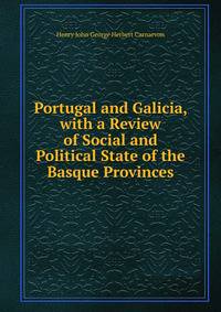 Portugal and Galicia, with a Review of Social and Political State of the Basque Provinces