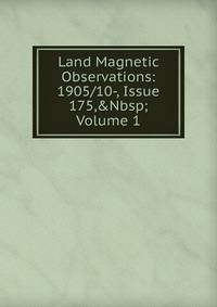 Land Magnetic Observations: 1905/10-, Issue 175,&amp;Nbsp;Volume 1