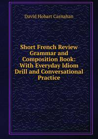Short French Review Grammar and Composition Book: With Everyday Idiom Drill and Conversational Practice