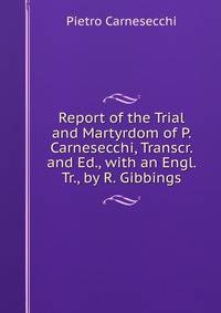 Report of the Trial and Martyrdom of P. Carnesecchi, Transcr. and Ed., with an Engl. Tr., by R. Gibbings