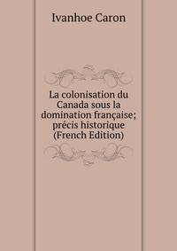 La colonisation du Canada sous la domination francaise; precis historique (French Edition)