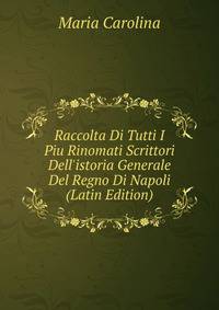 Raccolta Di Tutti I Piu Rinomati Scrittori Dell'istoria Generale Del Regno Di Napoli (Latin Edition)