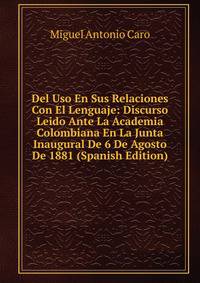 Del Uso En Sus Relaciones Con El Lenguaje: Discurso Leido Ante La Academia Colombiana En La Junta Inaugural De 6 De Agosto De 1881 (Spanish Edition)
