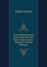 Corso Elementre Di Storia Dell arte Del Dott. Giulio Caroti, Volume 2 (Italian Edition)