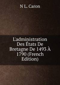 L'administration Des ?tats De Bretagne De 1493 ? 1790 (French Edition)