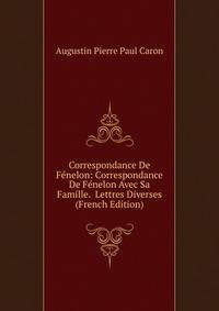 Correspondance De Fenelon: Correspondance De Fenelon Avec Sa Famille. Lettres Diverses (French Edition)