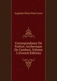 Correspondance De Feelon: Archeveque De Cambrai, Volume 5 (French Edition)