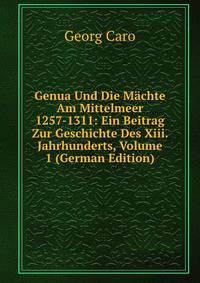 Genua Und Die Machte Am Mittelmeer 1257-1311: Ein Beitrag Zur Geschichte Des Xiii. Jahrhunderts, Volume 1 (German Edition)