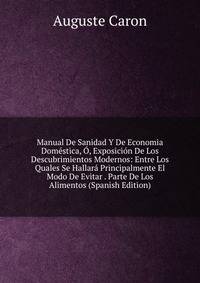 Manual De Sanidad Y De Economia Domestica, O, Exposicion De Los Descubrimientos Modernos: Entre Los Quales Se Hallara Principalmente El Modo De Evitar . Parte De Los Alimentos (Spanish Edition)