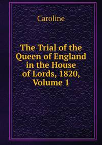 The Trial of the Queen of England in the House of Lords, 1820, Volume 1