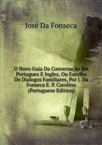 O Novo Guia Da Conversacao Em Portuguez E Inglez, Ou Escolha De Dialogos Familiares, Por J. Da Fonseca E. P. Carolino (Portuguese Edition)