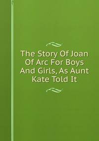 The Story Of Joan Of Arc For Boys And Girls, As Aunt Kate Told It