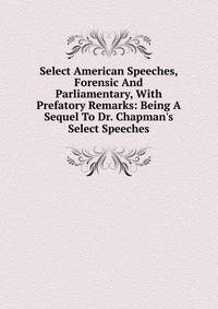 Select American Speeches, Forensic And Parliamentary, With Prefatory Remarks: Being A Sequel To Dr. Chapman's Select Speeches