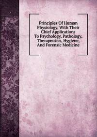Principles Of Human Physiology, With Their Chief Applications To Psychology, Pathology, Therapeutics, Hygiene, And Forensic Medicine