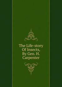 The Life-story Of Insects, By Geo. H. Carpenter