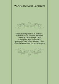 The summer paradise in history; a compilation of fact and tradition covering Lake George, Lake Champlain, the Adirondack Mountains, and other sections . lines of the Delaware and Hudson Company