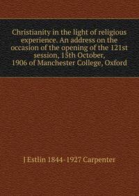 Christianity in the light of religious experience. An address on the occasion of the opening of the 121st session, 15th October, 1906 of Manchester College, Oxford