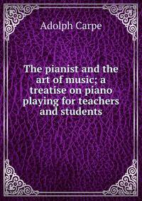 The pianist and the art of music; a treatise on piano playing for teachers and students