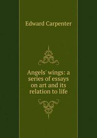 Angels' wings: a series of essays on art and its relation to life