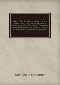 Logic of history. Five hundred political texts: being concentrated extracts of abolitionism; also, results of slavery agitation and emancipation; . chapters on despotism, usurpations and frauds