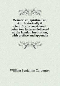 Mesmerism, spiritualism, &amp;c.: historically &amp; scientifically considered : being two lectures delivered at the London Institution, with preface and appendix