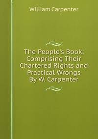 The People's Book; Comprising Their Chartered Rights and Practical Wrongs By W. Carpenter.