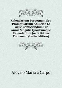 Kalendarium Perpetuum Seu Promptuarium Ad Recte Et Facile Conficiendum Pro Annis Singulis Quodcumque Kalendarium Juxta Ritum Romanum (Latin Edition)