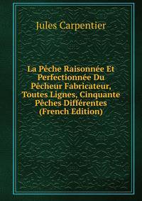 La Peche Raisonnee Et Perfectionnee Du Pecheur Fabricateur, Toutes Lignes, Cinquante Peches Differentes (French Edition)