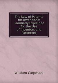 The Law of Patents for Inventions: Familiarly Explained for the Use of Inventors and Patentees