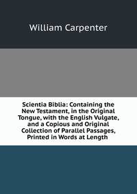 Scientia Biblia: Containing the New Testament, in the Original Tongue, with the English Vulgate, and a Copious and Original Collection of Parallel Passages, Printed in Words at Length .