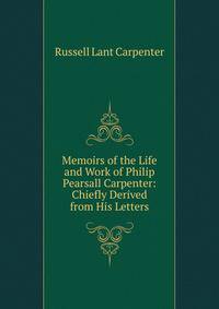 Memoirs of the Life and Work of Philip Pearsall Carpenter: Chiefly Derived from His Letters