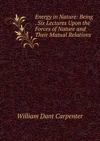 Energy in Nature: Being . Six Lectures Upon the Forces of Nature and Their Mutual Relations .