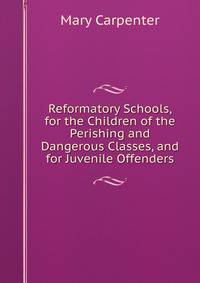 Reformatory Schools, for the Children of the Perishing and Dangerous Classes, and for Juvenile Offenders