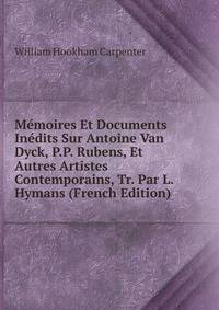 Memoires Et Documents Inedits Sur Antoine Van Dyck, P.P. Rubens, Et Autres Artistes Contemporains, Tr. Par L. Hymans (French Edition)