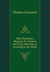 The Christian's Manual, Or, Prayers for Every Morning &amp; Evening in the Week