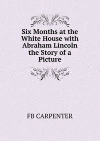 Six Months at the White House with Abraham Lincoln the Story of a Picture.